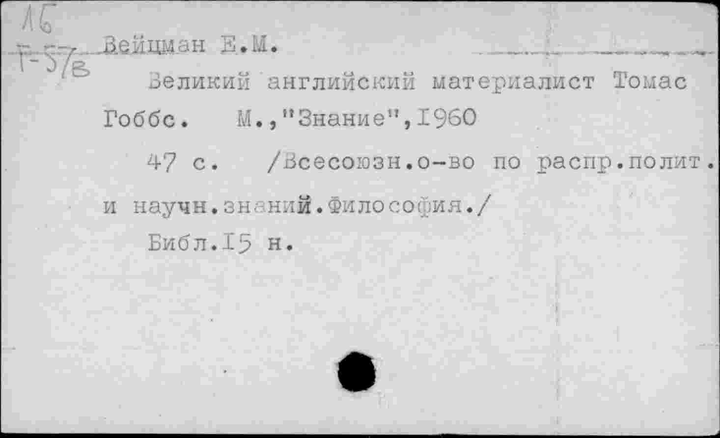 ﻿•__йе.ццм.ан К.м.	______________
Великии английским материалист Томас
Гоббс. М.Знание”,1960
47 с. /Всесоюзн.о-во по распр.полит и научн.знаний.Философия./
Библ.15 н.